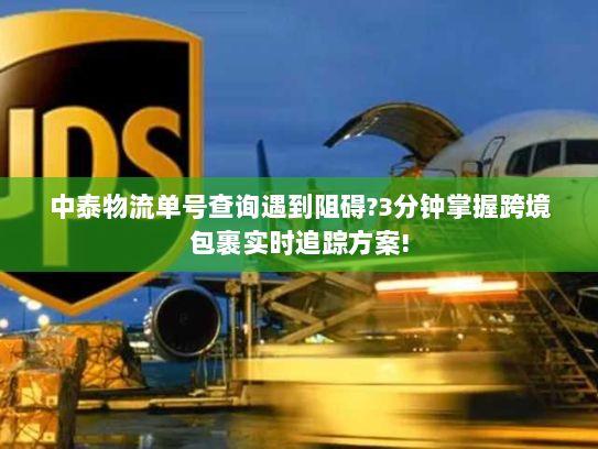 中泰物流单号查询遇到阻碍?3分钟掌握跨境包裹实时追踪方案!