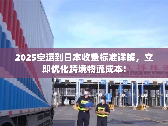2025空运到日本收费标准详解，立即优化跨境物流成本!