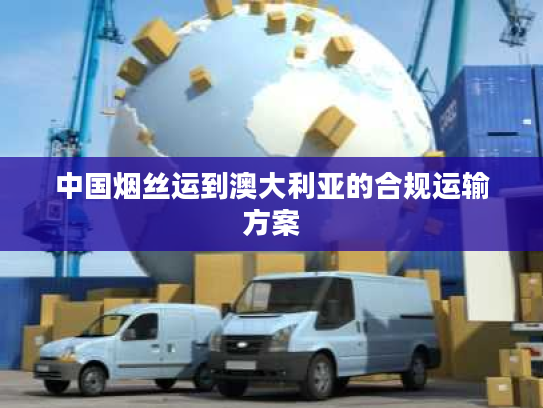 中国烟丝运到澳大利亚的合规运输方案 中国烟丝运到澳大利亚的合规运输方案