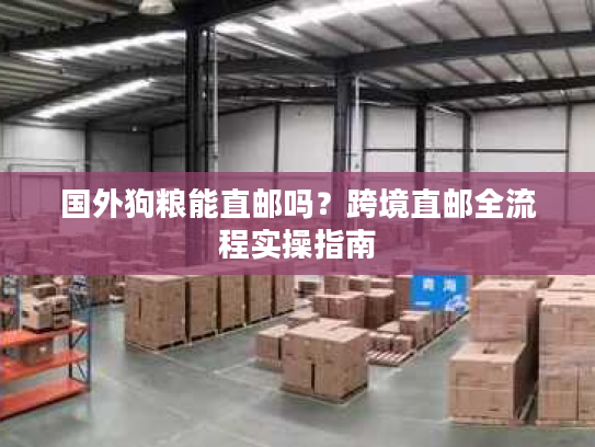 国外狗粮能直邮吗？跨境直邮全流程实操指南
