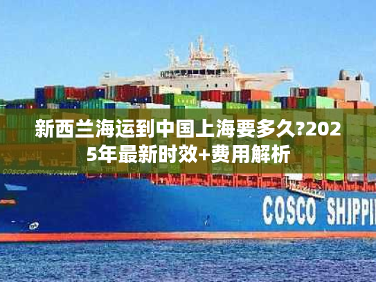 新西兰海运到中国上海要多久?2025年最新时效+费用解析