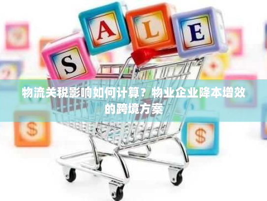 物流关税影响如何计算?物业企业降本增效的跨境方案 物流关税影响如何计算?物业企业降本增效的跨境方案