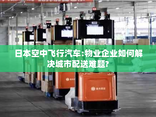 日本空中飞行汽车:物业企业如何解决城市配送难题?