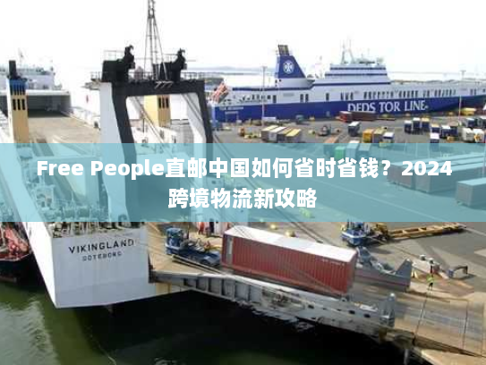 Free People直邮中国如何省时省钱？2024跨境物流新攻略