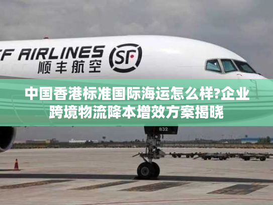 中国香港标准国际海运怎么样?企业跨境物流降本增效方案揭晓