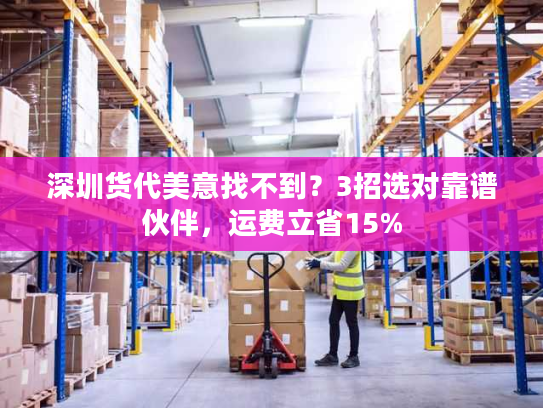 深圳货代美意找不到？3招选对靠谱伙伴，运费立省15%