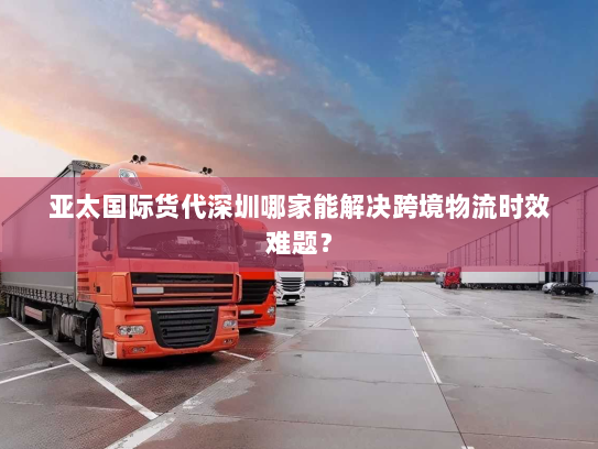 亚太国际货代深圳哪家能解决跨境物流时效难题? 亚太国际货代深圳哪家能解决跨境物流时效难题?