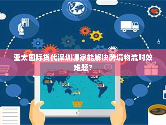 亚太国际货代深圳哪家能解决跨境物流时效难题? 亚太国际货代深圳哪家能解决跨境物流时效难题?