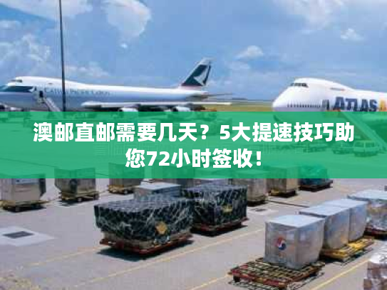 澳邮直邮需要几天？5大提速技巧助您72小时签收！