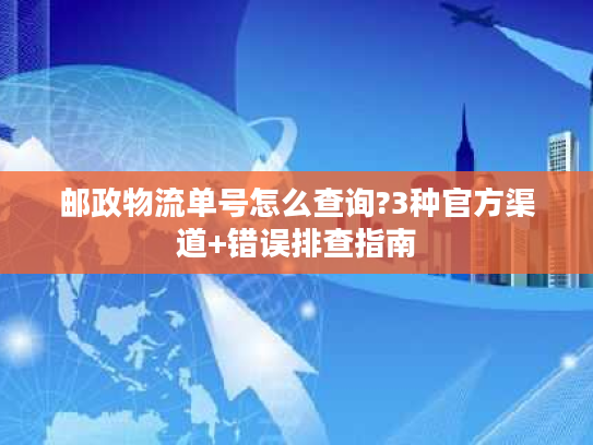 邮政物流单号怎么查询?3种官方渠道+错误排查指南