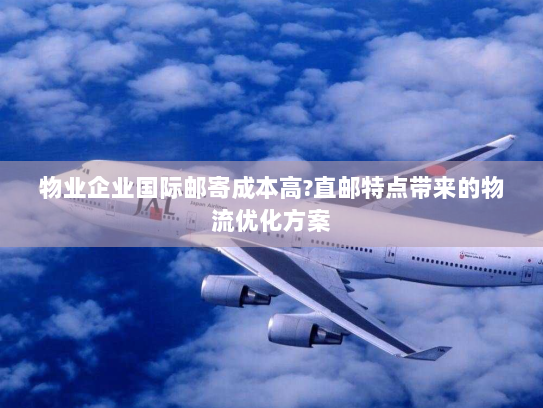 物业企业国际邮寄成本高?直邮特点带来的物流优化方案 物业企业国际邮寄成本高?直邮特点带来的物流优化方案