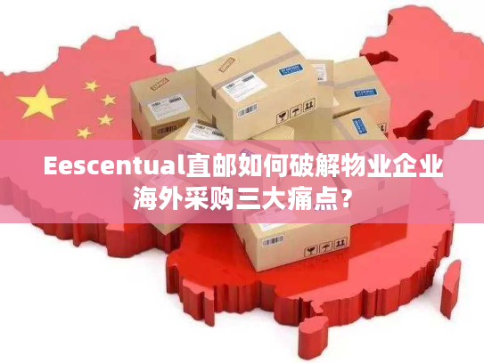 Eescentual直邮如何破解物业企业海外采购三大痛点? Eescentual直邮如何破解物业企业海外采购三大痛点?