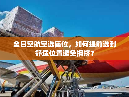 全日空航空选座位，如何提前选到舒适位置避免拥挤？