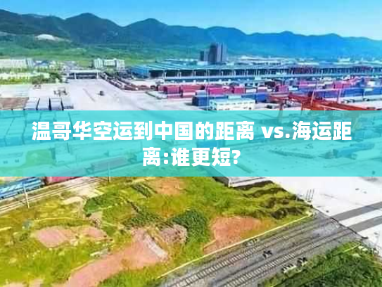 温哥华空运到中国的距离 vs.海运距离:谁更短?