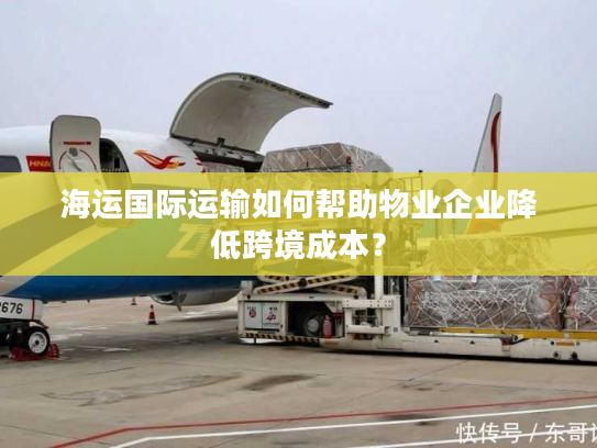 海运国际运输如何帮助物业企业降低跨境成本? 海运国际运输如何帮助物业企业降低跨境成本?