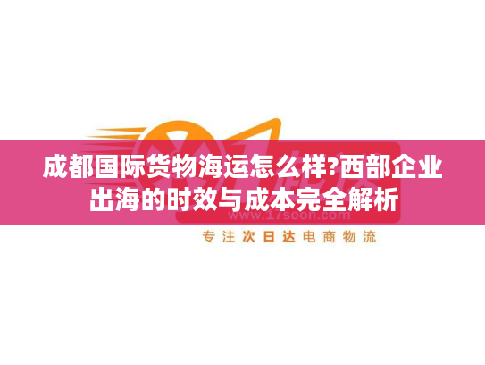 成都国际货物海运怎么样?西部企业出海的时效与成本完全解析