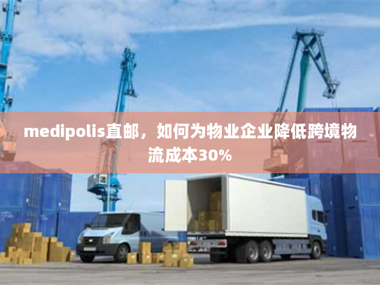 medipolis直邮，如何为物业企业降低跨境物流成本30%