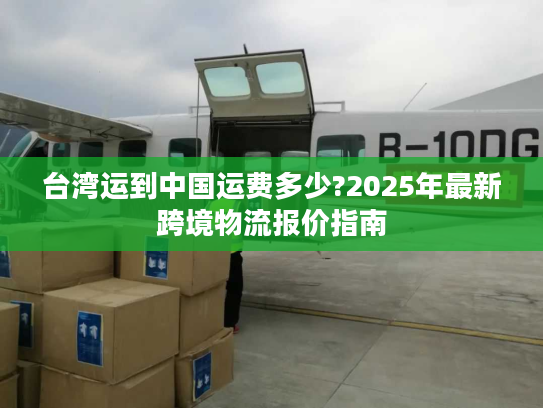 台湾运到中国运费多少?2025年最新跨境物流报价指南