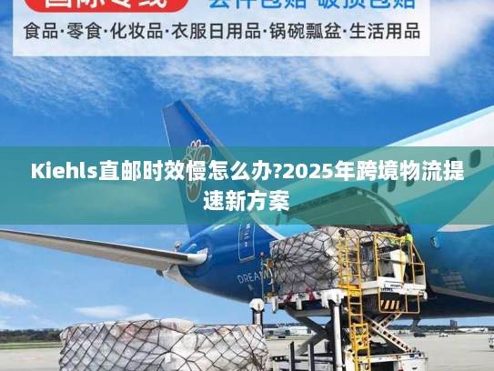 Kiehls直邮时效慢怎么办?2025年跨境物流提速新方案