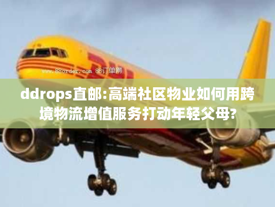 ddrops直邮:高端社区物业如何用跨境物流增值服务打动年轻父母?