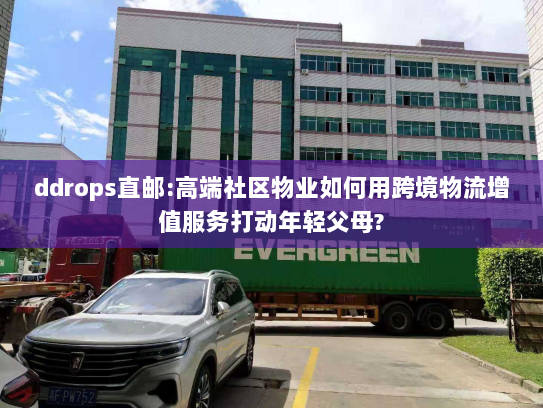ddrops直邮:高端社区物业如何用跨境物流增值服务打动年轻父母?
