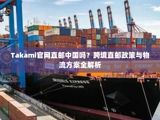 Takami官网直邮中国吗？跨境直邮政策与物流方案全解析