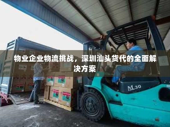 物业企业物流挑战,深圳汕头货代的全面解决方案 物业企业物流挑战,深圳汕头货代的全面解决方案