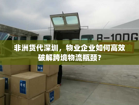 非洲货代深圳，物业企业如何高效破解跨境物流瓶颈？