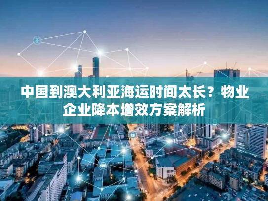 中国到澳大利亚海运时间太长？物业企业降本增效方案解析