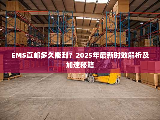 EMS直邮多久能到？2025年最新时效解析及加速秘籍