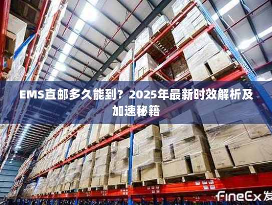 EMS直邮多久能到？2025年最新时效解析及加速秘籍