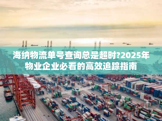 海纳物流单号查询总是超时?2025年物业企业必看的高效追踪指南