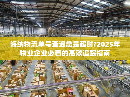 海纳物流单号查询总是超时?2025年物业企业必看的高效追踪指南