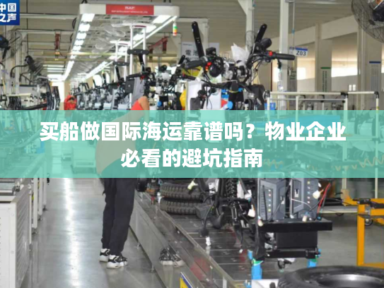 买船做国际海运靠谱吗？物业企业必看的避坑指南