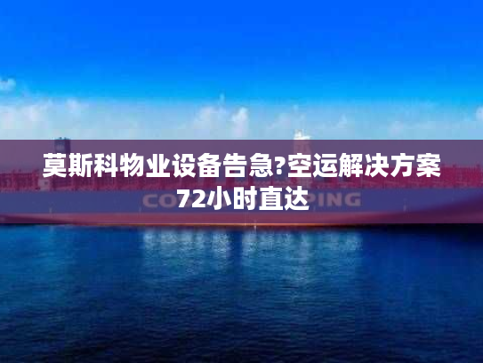 莫斯科物业设备告急?空运解决方案72小时直达