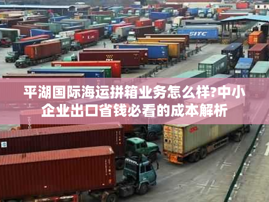 平湖国际海运拼箱业务怎么样?中小企业出口省钱必看的成本解析