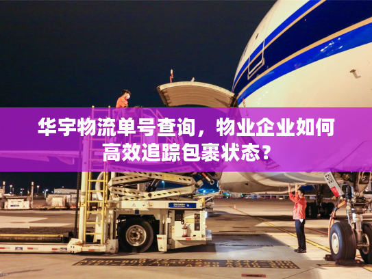 华宇物流单号查询，物业企业如何高效追踪包裹状态？