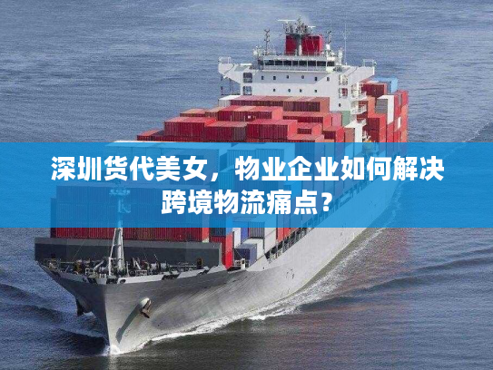 深圳货代美女，物业企业如何解决跨境物流痛点？