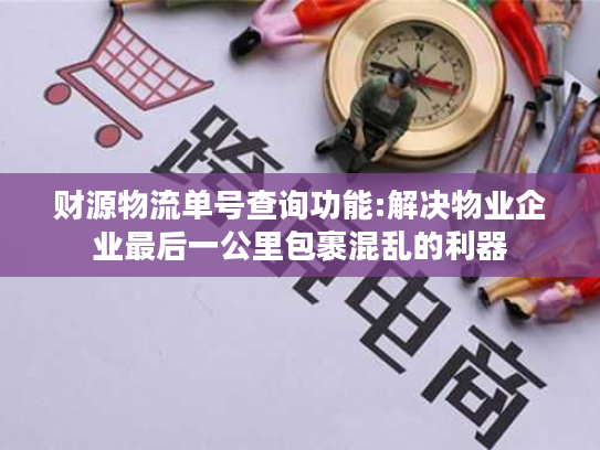 财源物流单号查询功能:解决物业企业最后一公里包裹混乱的利器 财源物流单号查询功能:解决物业企业最后一公里包裹混乱的利器