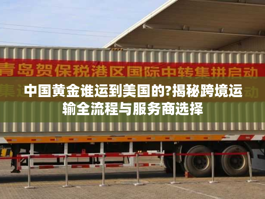 中国黄金谁运到美国的?揭秘跨境运输全流程与服务商选择