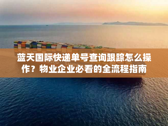 蓝天国际快递单号查询跟踪怎么操作?物业企业必看的全流程指南 蓝天国际快递单号查询跟踪怎么操作?物业企业必看的全流程指南