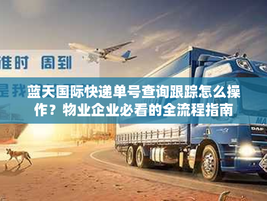 蓝天国际快递单号查询跟踪怎么操作?物业企业必看的全流程指南 蓝天国际快递单号查询跟踪怎么操作?物业企业必看的全流程指南