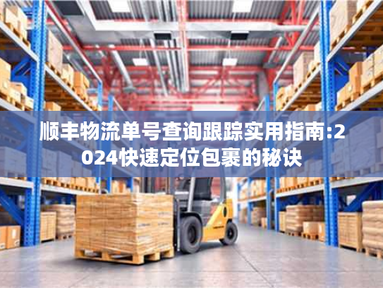 顺丰物流单号查询跟踪实用指南:2024快速定位包裹的秘诀