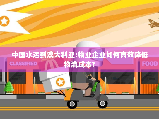 中国水运到澳大利亚:物业企业如何高效降低物流成本?