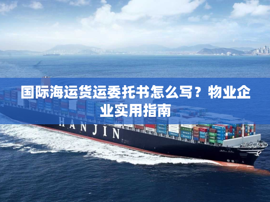 国际海运货运委托书怎么写？物业企业实用指南
