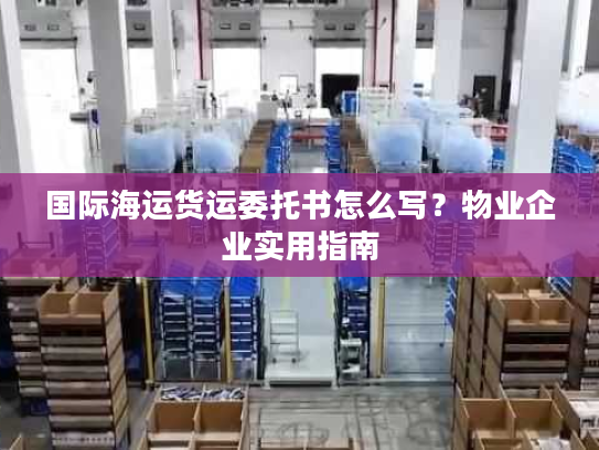 国际海运货运委托书怎么写？物业企业实用指南