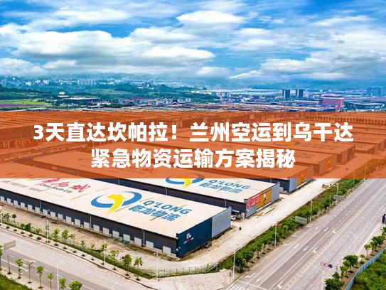 3天直达坎帕拉！兰州空运到乌干达紧急物资运输方案揭秘