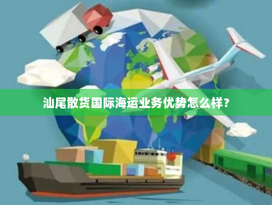 汕尾散货国际海运业务优势怎么样？