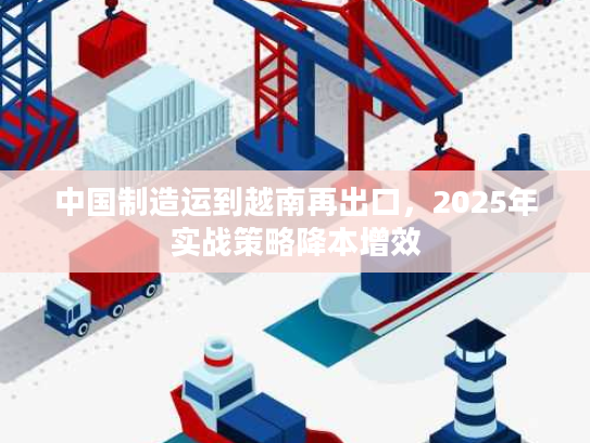 中国制造运到越南再出口，2025年实战策略降本增效