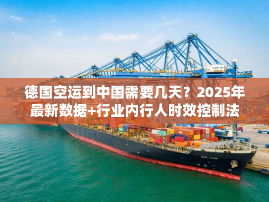 德国空运到中国需要几天？2025年最新数据+行业内行人时效控制法